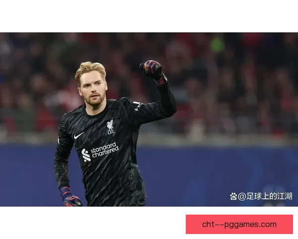 凯莱赫在阿利松缺阵期间完美表现成为利物浦守门员新希望